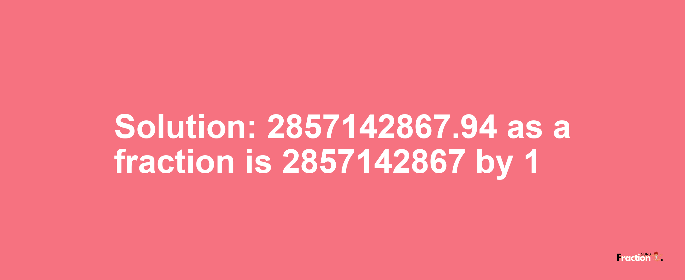 Solution:2857142867.94 as a fraction is 2857142867/1